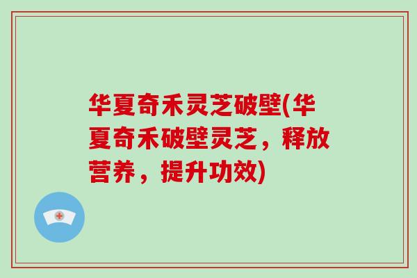 华夏奇禾灵芝破壁(华夏奇禾破壁灵芝,释放营养,提升功效)