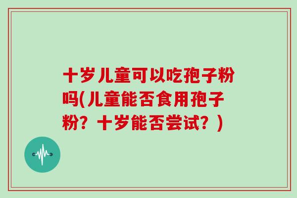 十岁儿童可以吃孢子粉吗(儿童能否食用孢子粉?十岁能否尝试?)