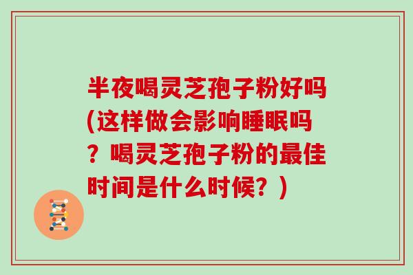 半夜喝灵芝孢子粉好吗(这样做会影响睡眠吗？喝灵芝孢子粉的最佳时间是什么时候？)