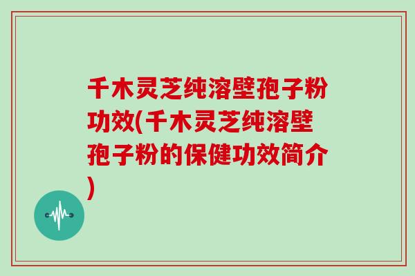 千木灵芝纯溶壁孢子粉功效(千木灵芝纯溶壁孢子粉的保健功效简介)