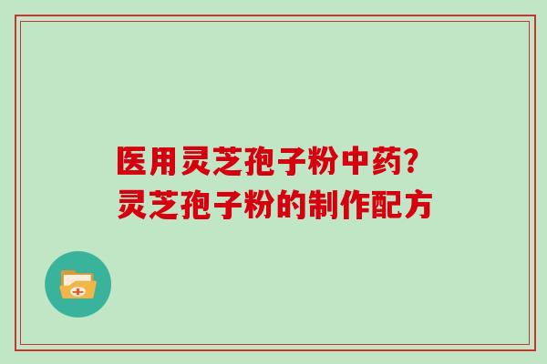 医用灵芝孢子粉中药?灵芝孢子粉的制作配方