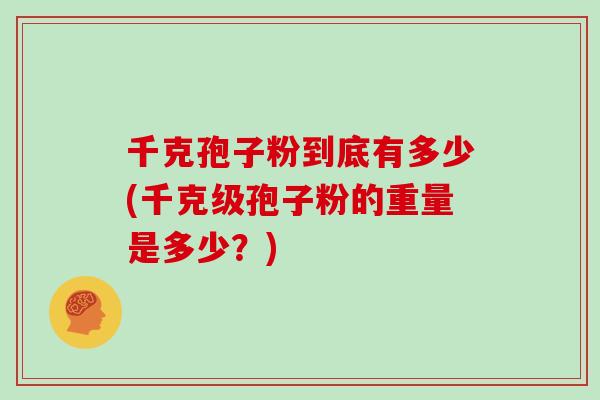 千克孢子粉到底有多少(千克级孢子粉的重量是多少?)