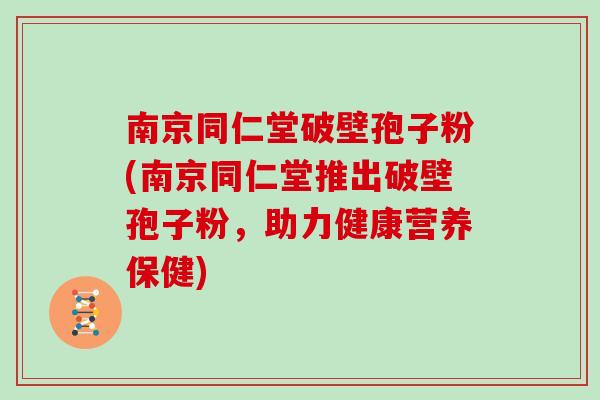 南京同仁堂破壁孢子粉(南京同仁堂推出破壁孢子粉，助力健康营养保健)