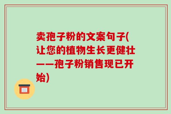 卖孢子粉的文案句子(让您的植物生长更健壮——孢子粉销售现已开始)