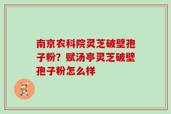 南京农科院灵芝破壁孢子粉?赋汤亭灵芝破壁孢子粉怎么样