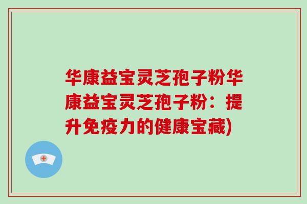 华康益宝灵芝孢子粉华康益宝灵芝孢子粉:提升免疫力的健康宝藏)