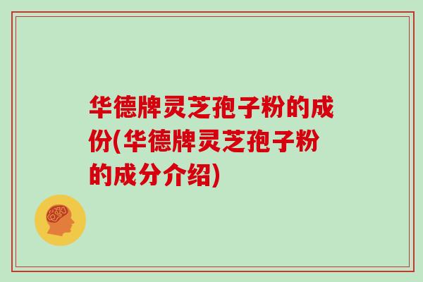 华德牌灵芝孢子粉的成份(华德牌灵芝孢子粉的成分介绍)