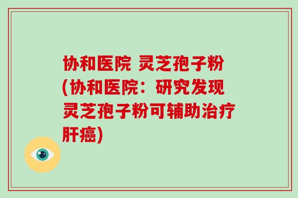 协和医院 灵芝孢子粉(协和医院:研究发现灵芝孢子粉可辅助治疗肝癌)