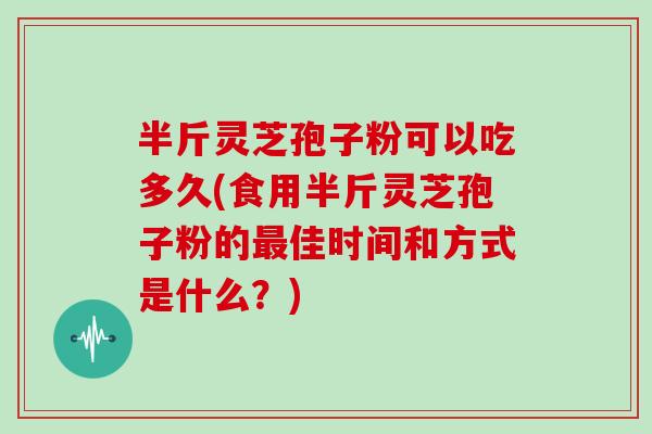 半斤灵芝孢子粉可以吃多久(食用半斤灵芝孢子粉的最佳时间和方式是什么?)