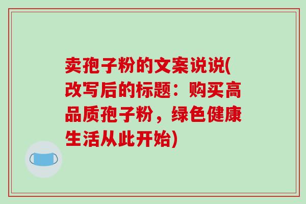 卖孢子粉的文案说说(改写后的标题:购买高品质孢子粉,绿色健康生活从此开始)