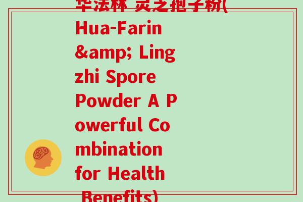 华法林 灵芝孢子粉(Hua-Farin & Lingzhi Spore Powder A Powerful Combination for Health Benefits)