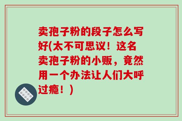 卖孢子粉的段子怎么写好(太不可思议！这名卖孢子粉的小贩，竟然用一个办法让人们大呼过瘾！)