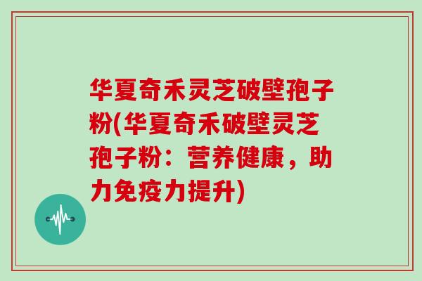 华夏奇禾灵芝破壁孢子粉(华夏奇禾破壁灵芝孢子粉:营养健康,助力免疫力提升)
