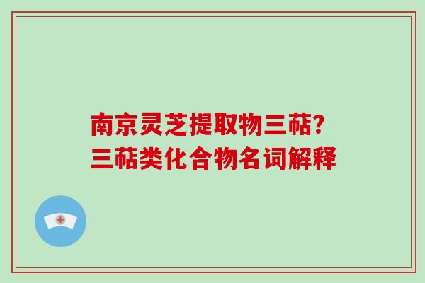 南京灵芝提取物三萜?三萜类化合物名词解释