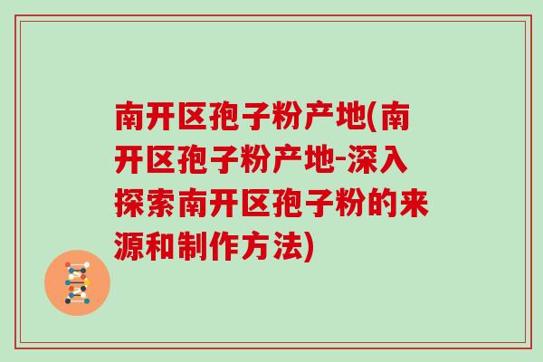 南开区孢子粉产地(南开区孢子粉产地-深入探索南开区孢子粉的来源和制作方法)