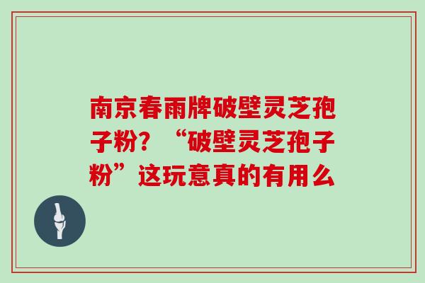 南京春雨牌破壁灵芝孢子粉？“破壁灵芝孢子粉”这玩意真的有用么