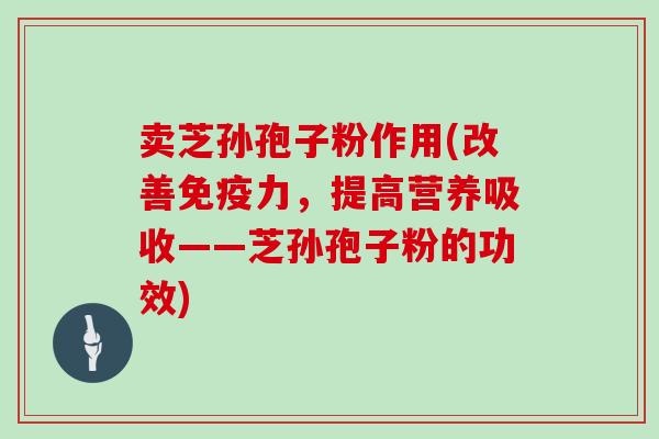 卖芝孙孢子粉作用(改善免疫力，提高营养吸收——芝孙孢子粉的功效)