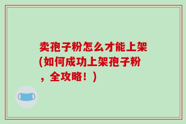卖孢子粉怎么才能上架(如何成功上架孢子粉，全攻略！)
