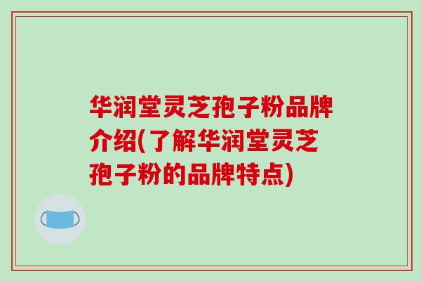 华润堂灵芝孢子粉品牌介绍(了解华润堂灵芝孢子粉的品牌特点)