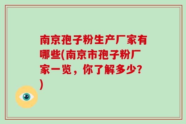 南京孢子粉生产厂家有哪些(南京市孢子粉厂家一览,你了解多少?)