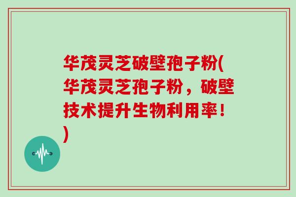 华茂灵芝破壁孢子粉(华茂灵芝孢子粉,破壁技术提升生物利用率!)