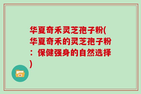 华夏奇禾灵芝孢子粉(华夏奇禾的灵芝孢子粉:保健强身的自然选择)