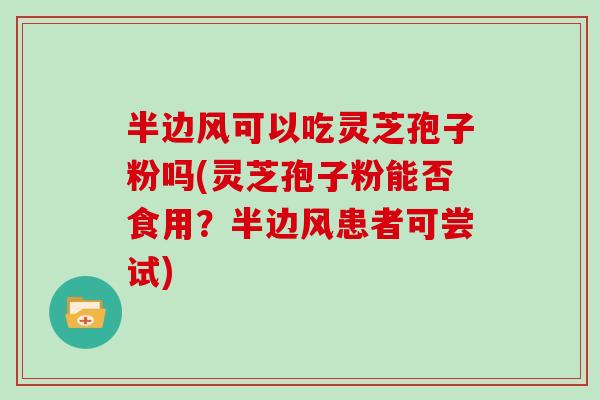 半边风可以吃灵芝孢子粉吗(灵芝孢子粉能否食用?半边风患者可尝试)