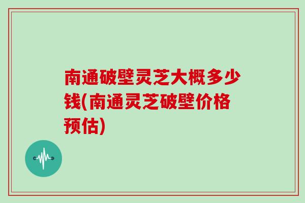南通破壁灵芝大概多少钱(南通灵芝破壁价格预估)