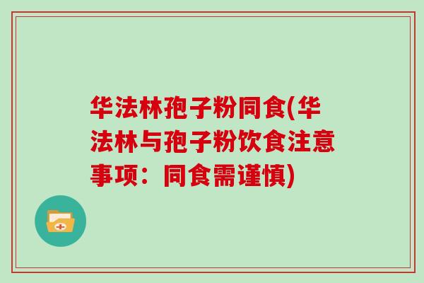 华法林孢子粉同食(华法林与孢子粉饮食注意事项：同食需谨慎)