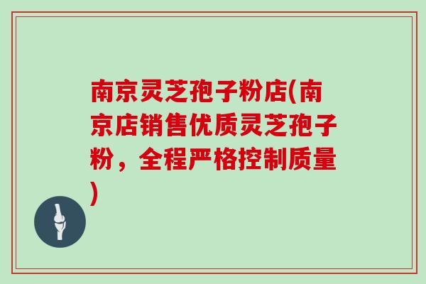 南京灵芝孢子粉店(南京店销售优质灵芝孢子粉，全程严格控制质量)