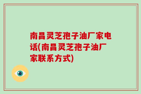 南昌灵芝孢子油厂家电话(南昌灵芝孢子油厂家联系方式)