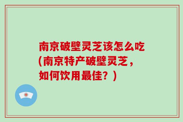 南京破壁灵芝该怎么吃(南京特产破壁灵芝,如何饮用最佳?)