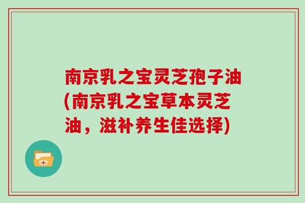 南京乳之宝灵芝孢子油(南京乳之宝草本灵芝油,滋补养生佳选择)