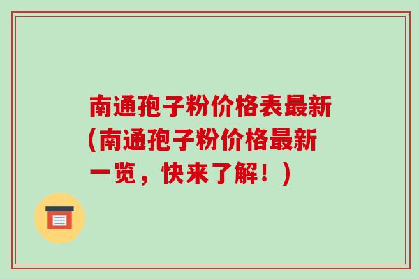 南通孢子粉价格表最新(南通孢子粉价格最新一览，快来了解！)