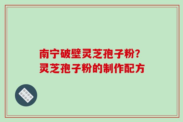 南宁破壁灵芝孢子粉？灵芝孢子粉的制作配方