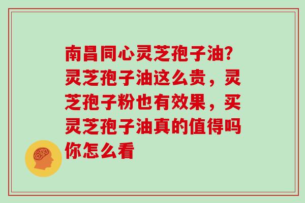 南昌同心灵芝孢子油？灵芝孢子油这么贵，灵芝孢子粉也有效果，买灵芝孢子油真的值得吗你怎么看
