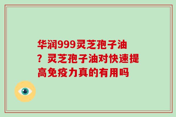华润999灵芝孢子油?灵芝孢子油对快速提高免疫力真的有用吗