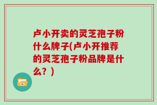 卢小开卖的灵芝孢子粉什么牌子(卢小开推荐的灵芝孢子粉品牌是什么?)
