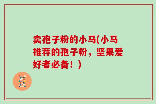 卖孢子粉的小马(小马推荐的孢子粉,坚果爱好者必备!)