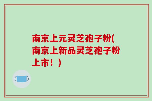 南京上元灵芝孢子粉(南京上新品灵芝孢子粉上市!)