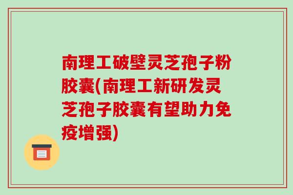 南理工破壁灵芝孢子粉胶囊(南理工新研发灵芝孢子胶囊有望助力免疫增强)