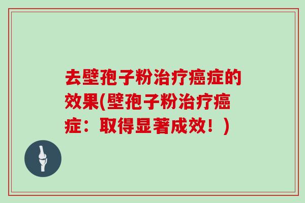 去壁孢子粉治疗癌症的效果(壁孢子粉治疗癌症:取得显著成效!)