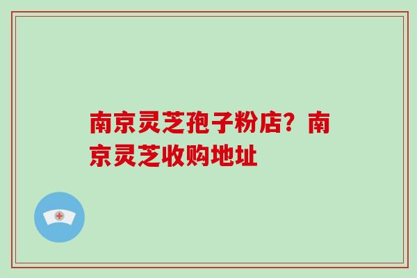 南京灵芝孢子粉店?南京灵芝收购地址