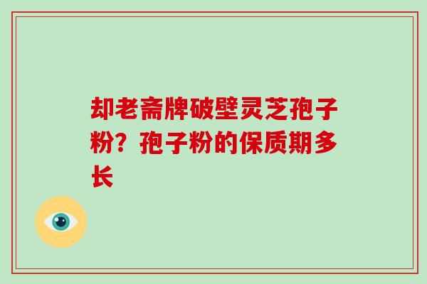 却老斋牌破壁灵芝孢子粉？孢子粉的保质期多长