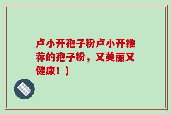 卢小开孢子粉卢小开推荐的孢子粉，又美丽又健康！)
