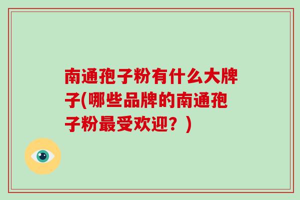 南通孢子粉有什么大牌子(哪些品牌的南通孢子粉最受欢迎？)