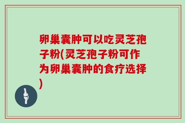 卵巢囊肿可以吃灵芝孢子粉(灵芝孢子粉可作为卵巢囊肿的食疗选择)