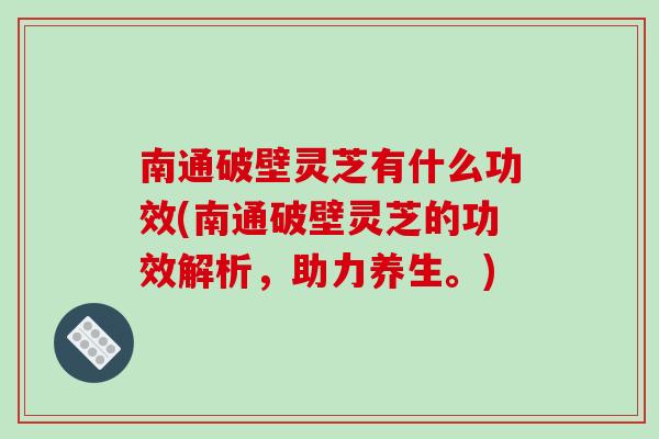 南通破壁灵芝有什么功效(南通破壁灵芝的功效解析,助力养生。)