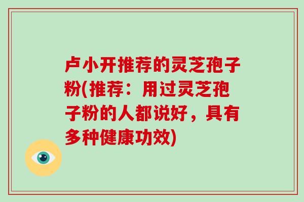 卢小开推荐的灵芝孢子粉(推荐:用过灵芝孢子粉的人都说好,具有多种健康功效)
