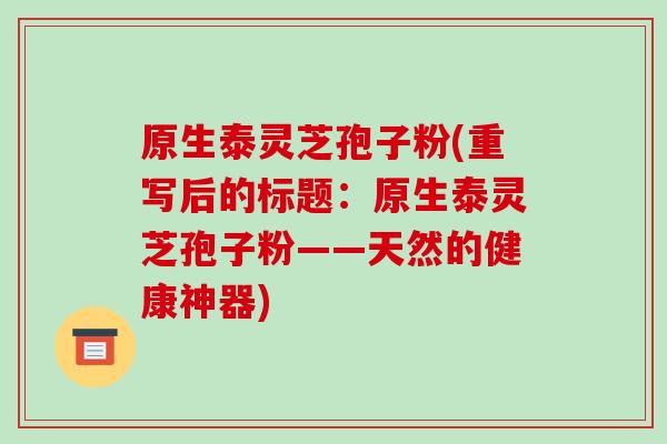 原生泰灵芝孢子粉(重写后的标题:原生泰灵芝孢子粉——天然的健康神器)